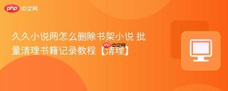 久久小说网怎么删除书架小说 批量清理书籍记录教程【清理】