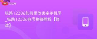 铁路12306如何更改绑定手机号_铁路12306账号换绑教程【修改】