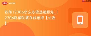 铁路12306怎么办理选铺服务_12306卧铺位置在线选择【长途】