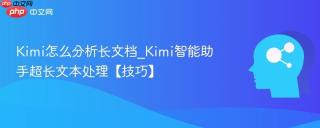 Kimi怎么分析长文档_Kimi智能助手超长文本处理【技巧】