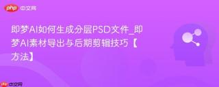 即梦AI如何生成分层PSD文件_即梦AI素材导出与后期剪辑技巧【方法】
