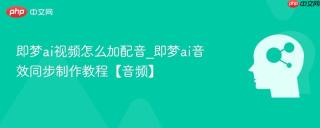即梦ai视频怎么加配音_即梦ai音效同步制作教程【音频】