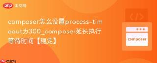 composer怎么设置process-timeout为300_composer延长执行等待时间【稳定】