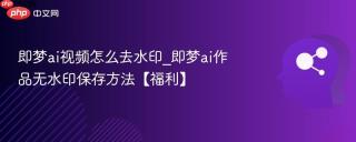 即梦ai视频怎么去水印_即梦ai作品无水印保存方法【福利】
