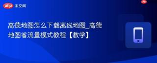 高德地图怎么下载离线地图_高德地图省流量模式教程【教学】