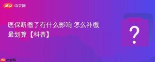 医保断缴了有什么影响 怎么补缴最划算【科普】
