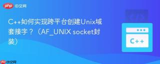 C++如何实现跨平台创建Unix域套接字？（AF_UNIX socket封装）