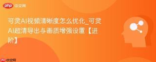 可灵ai视频清晰度怎么优化_可灵ai超清导出与画质增强设置【进阶】