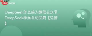 DeepSeek怎么接入微信公众号_DeepSeek粉丝自动回复【运营】
