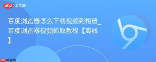 百度浏览器怎么下载视频到相册_百度浏览器视频抓取教程【离线】