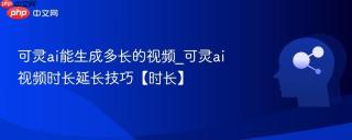 可灵ai能生成多长的视频_可灵ai视频时长延长技巧【时长】