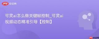 可灵ai怎么做关键帧控制_可灵ai视频动态精准引导【控制】