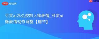 可灵ai怎么控制人物表情_可灵ai微表情动作调整【细节】