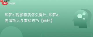 即梦ai视频画质怎么提升_即梦ai高清放大与重绘技巧【画质】