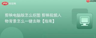 剪映电脑版怎么抠图 剪映视频人物背景怎么一键去除【指南】