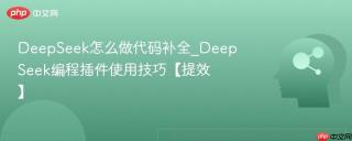 DeepSeek怎么做代码补全_DeepSeek编程插件使用技巧【提效】