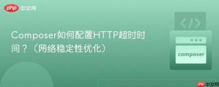 Composer如何配置HTTP超时时间？（网络稳定性优化）
