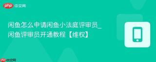 闲鱼怎么申请闲鱼小法庭评审员_闲鱼评审员开通教程【维权】