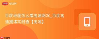 百度地图怎么看高速路况_百度高速拥堵实时查【高速】