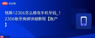 铁路12306怎么修改手机号码_12306账号换绑详细教程【账户】