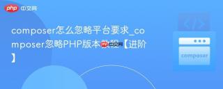 composer怎么忽略平台要求_composer忽略PHP版本教程【进阶】