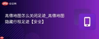 高德地图怎么关闭足迹_高德地图隐藏行程足迹【安全】
