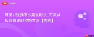 可灵ai视频怎么延长时长_可灵ai视频首尾帧控制方法【高阶】