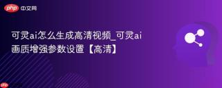可灵ai怎么生成高清视频_可灵ai画质增强参数设置【高清】