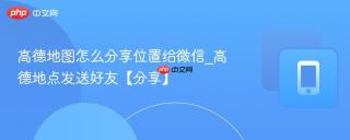 高德地图怎么分享位置给微信_高德地点发送好友【分享】