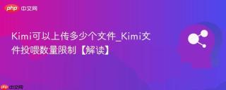 Kimi可以上传多少个文件_Kimi文件投喂数量限制【解读】
