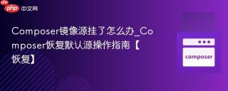 Composer镜像源挂了怎么办_Composer恢复默认源操作指南【恢复】