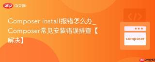 Composer install报错怎么办_Composer常见安装错误排查【解决】