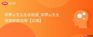 即梦ai怎么生成视频_即梦ai文生视频参数指南【实操】