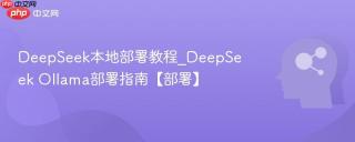 DeepSeek本地部署教程_DeepSeek Ollama部署指南【部署】