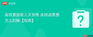 高铁票提前几天预售 高铁退票费怎么扣除【指南】
