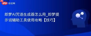 即梦AI咒语生成器怎么用_即梦提示词辅助工具使用攻略【技巧】