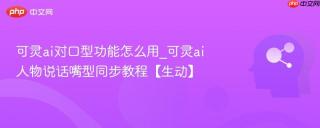 可灵ai对口型功能怎么用_可灵ai人物说话嘴型同步教程【生动】