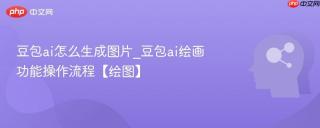 豆包ai怎么生成图片_豆包ai绘画功能操作流程【绘图】