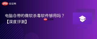 电脑自带的微软杀毒软件够用吗？【深度评测】