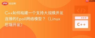 C++如何构建一个支持大规模并发连接的Epoll网络模型？（Linux后端开发）