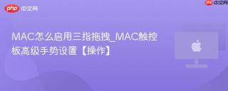 mac怎么启用三指拖拽_mac触控板高级手势设置【操作】