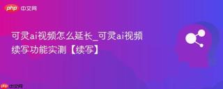 可灵ai视频怎么延长_可灵ai视频续写功能实测【续写】