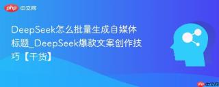 DeepSeek怎么批量生成自媒体标题_DeepSeek爆款文案创作技巧【干货】