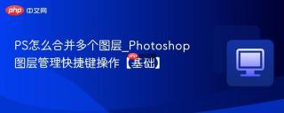 PS怎么合并多个图层_Photoshop图层管理快捷键操作【基础】