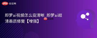 即梦ai视频怎么变清晰_即梦ai超清画质修复【增强】