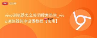 vivo浏览器怎么关闭搜索热词_vivo浏览器纯净设置教程【常用】