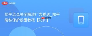 知乎怎么关闭精准广告推送_知乎隐私保护设置教程【防护】
