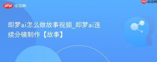 即梦ai怎么做故事视频_即梦ai连续分镜制作【故事】