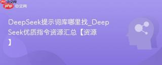 DeepSeek提示词库哪里找_DeepSeek优质指令资源汇总【资源】