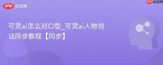 可灵ai怎么对口型_可灵ai人物说话同步教程【同步】